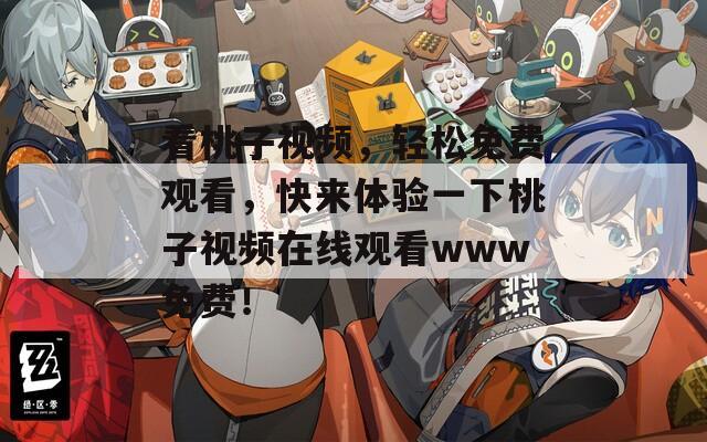 看桃子视频，轻松免费观看，快来体验一下桃子视频在线观看www免费！