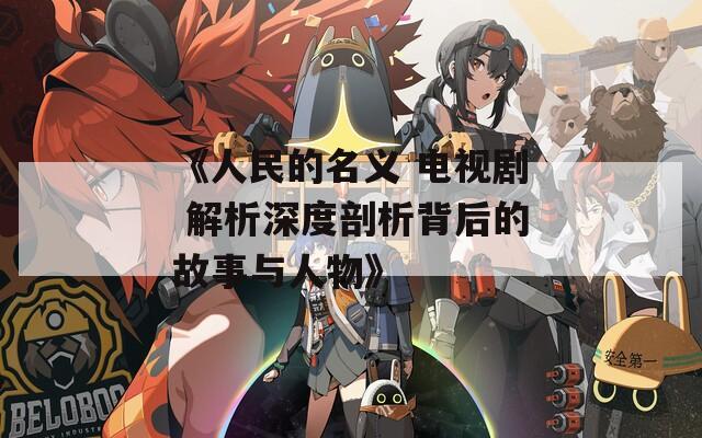 《人民的名义 电视剧 解析深度剖析背后的故事与人物》