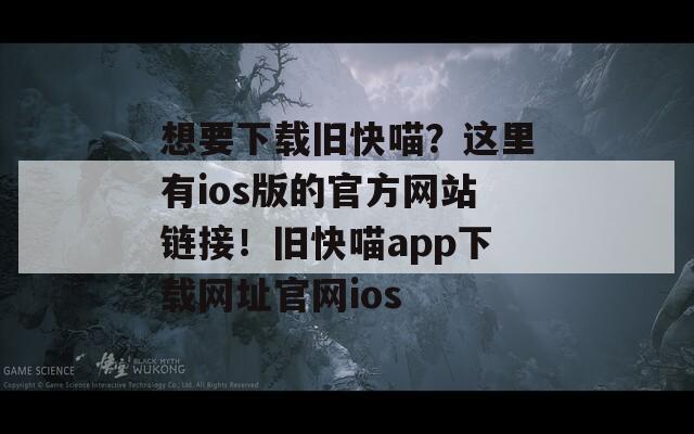 想要下载旧快喵？这里有ios版的官方网站链接！旧快喵app下载网址官网ios