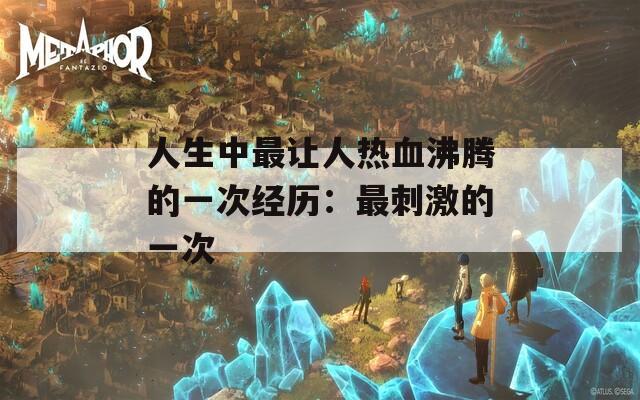 人生中最让人热血沸腾的一次经历：最刺激的一次