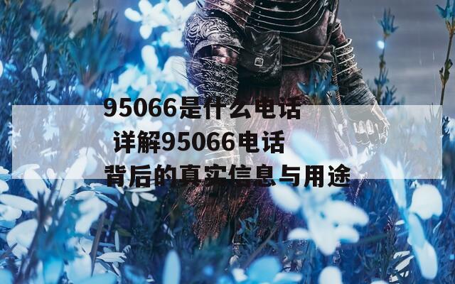 95066是什么电话 详解95066电话背后的真实信息与用途