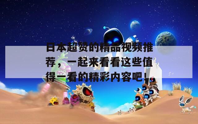 日本超赞的精品视频推荐，一起来看看这些值得一看的精彩内容吧！