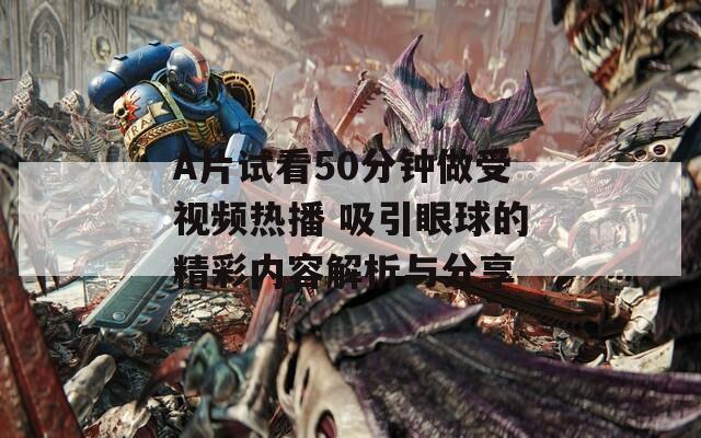 A片试看50分钟做受视频热播 吸引眼球的精彩内容解析与分享