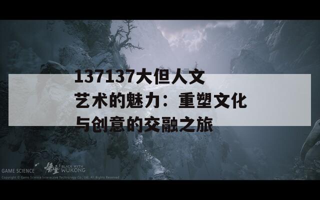 137137大但人文艺术的魅力：重塑文化与创意的交融之旅