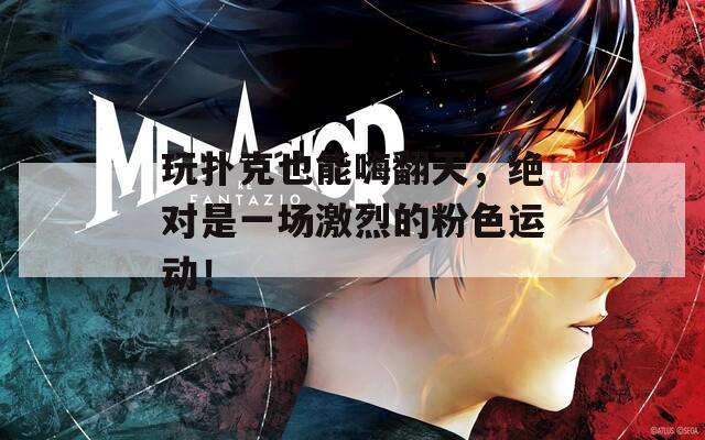 玩扑克也能嗨翻天，绝对是一场激烈的粉色运动！