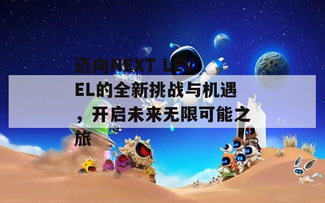 迈向NEXT LEVEL的全新挑战与机遇，开启未来无限可能之旅