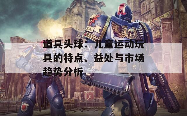 道具头球：儿童运动玩具的特点、益处与市场趋势分析