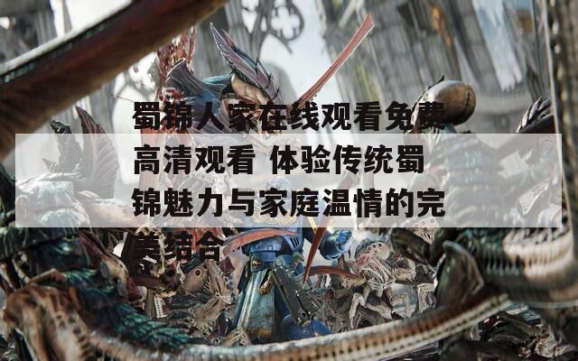 蜀锦人家在线观看免费高清观看 体验传统蜀锦魅力与家庭温情的完美结合