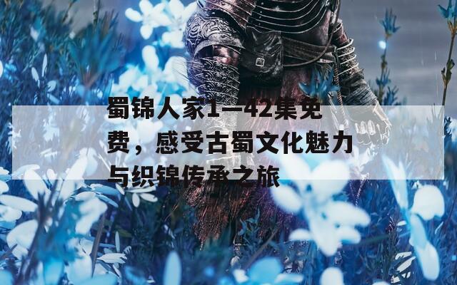 蜀锦人家1—42集免费，感受古蜀文化魅力与织锦传承之旅