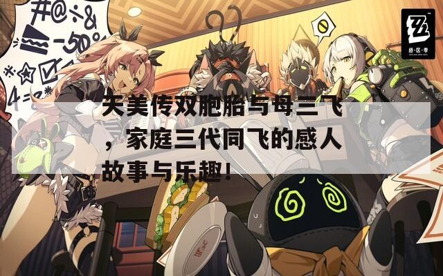 天美传双胞胎与母三飞，家庭三代同飞的感人故事与乐趣！