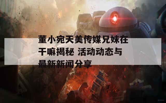 董小宛天美传媒兄妹在干嘛揭秘 活动动态与最新新闻分享