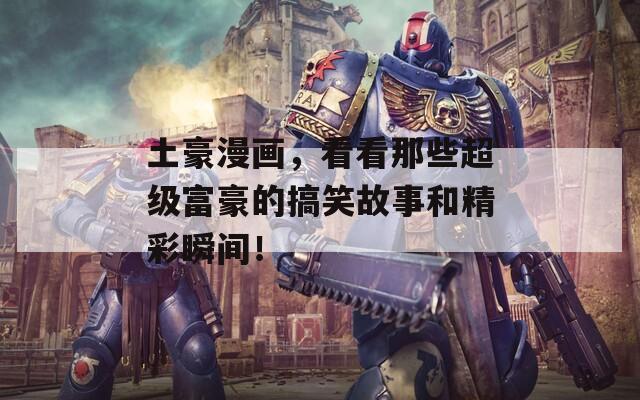 土豪漫画，看看那些超级富豪的搞笑故事和精彩瞬间！