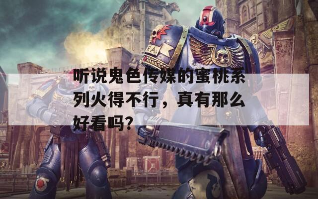 听说鬼色传媒的蜜桃系列火得不行，真有那么好看吗？
