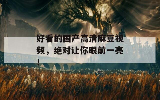 好看的国产高清麻豆视频，绝对让你眼前一亮！