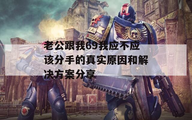 老公跟我69我应不应该分手的真实原因和解决方案分享