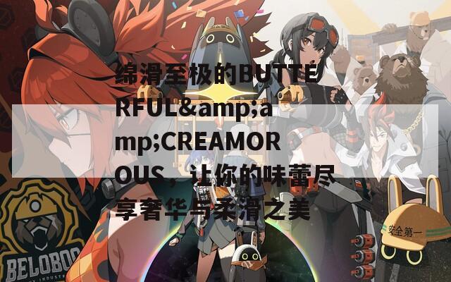 绵滑至极的BUTTERFUL&amp;CREAMOROUS，让你的味蕾尽享奢华与柔滑之美
