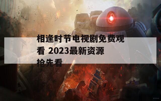 相逢时节电视剧免费观看 2023最新资源抢先看