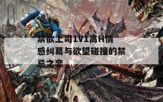 禁欲上司1V1高H情感纠葛与欲望碰撞的禁忌之恋