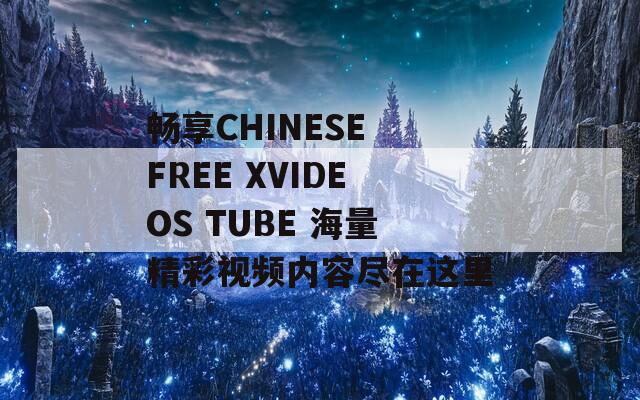 畅享CHINESE FREE XVIDEOS TUBE 海量精彩视频内容尽在这里