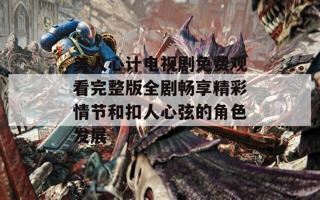美人心计电视剧免费观看完整版全剧畅享精彩情节和扣人心弦的角色发展