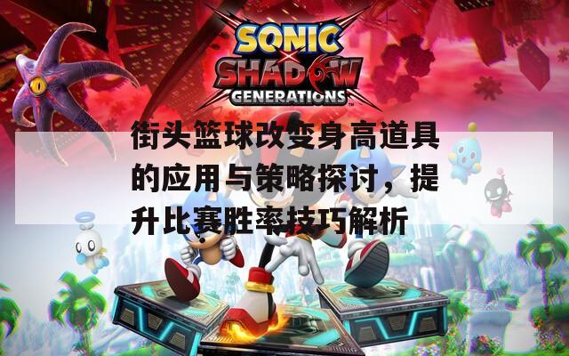 街头篮球改变身高道具的应用与策略探讨，提升比赛胜率技巧解析