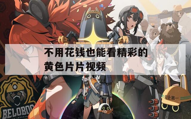 不用花钱也能看精彩的黄色片片视频