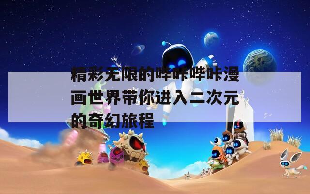 精彩无限的哔咔哔咔漫画世界带你进入二次元的奇幻旅程