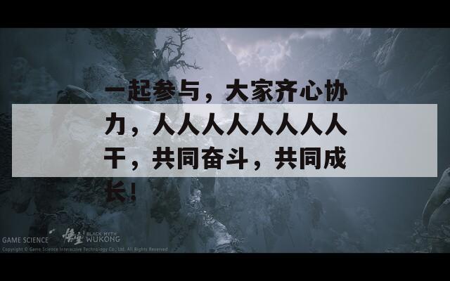 一起参与，大家齐心协力，人人人人人人人人干，共同奋斗，共同成长！