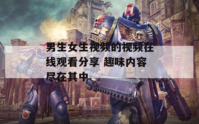 男生女生视频的视频在线观看分享 趣味内容尽在其中
