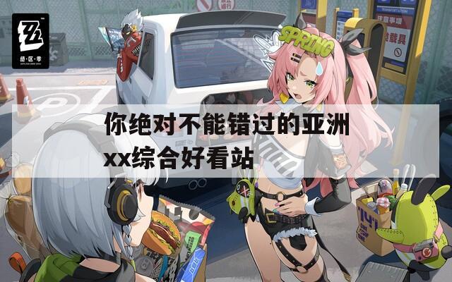 你绝对不能错过的亚洲xx综合好看站