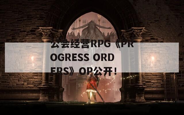 公会经营RPG《PROGRESS ORDERS》OP公开！