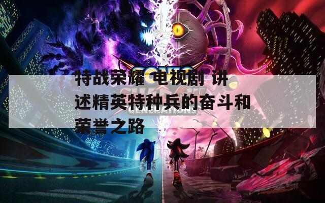 特战荣耀 电视剧 讲述精英特种兵的奋斗和荣誉之路