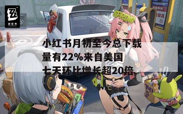 小红书月初至今总下载量有22%来自美国 七天环比增长超20倍