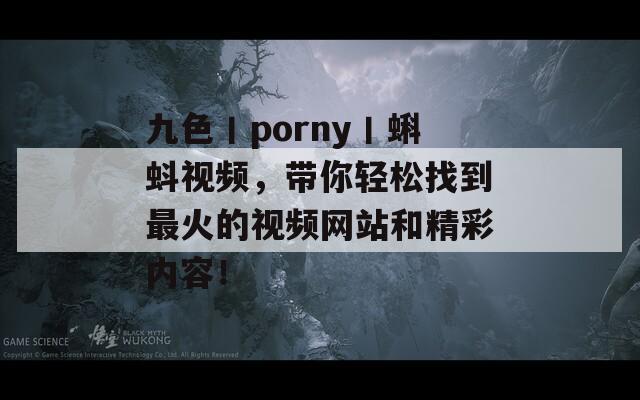 九色丨porny丨蝌蚪视频，带你轻松找到最火的视频网站和精彩内容！