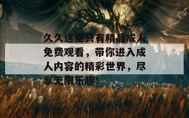 久久这里只有精品成人免费观看，带你进入成人内容的精彩世界，尽享无限乐趣！