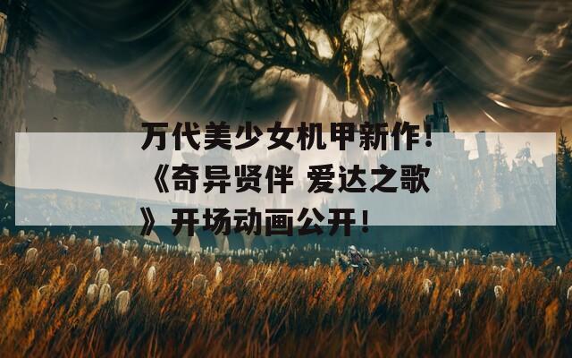 万代美少女机甲新作！《奇异贤伴 爱达之歌》开场动画公开！