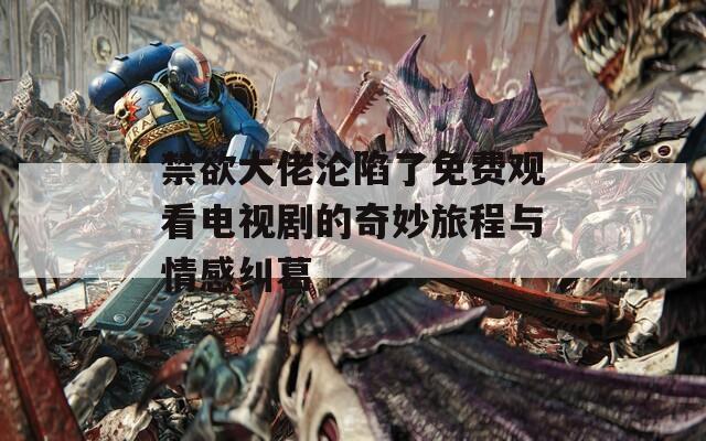禁欲大佬沦陷了免费观看电视剧的奇妙旅程与情感纠葛