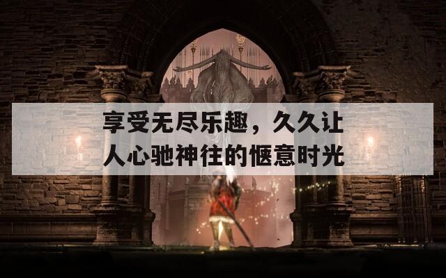 享受无尽乐趣，久久让人心驰神往的惬意时光