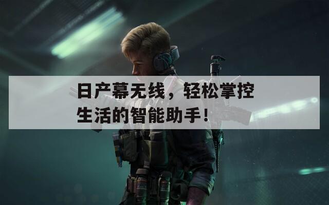 日产幕无线，轻松掌控生活的智能助手！