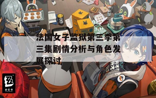 法国女子监狱第三季第三集剧情分析与角色发展探讨