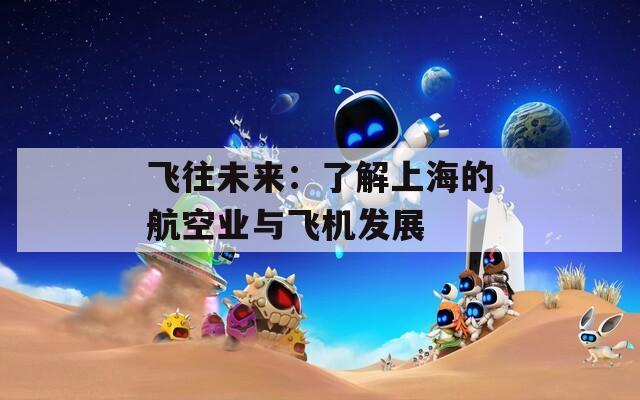 飞往未来：了解上海的航空业与飞机发展