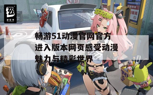 畅游51动漫官网官方进入版本网页感受动漫魅力与精彩世界