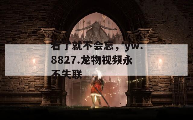 看了就不会忘，yw.8827.龙物视频永不失联