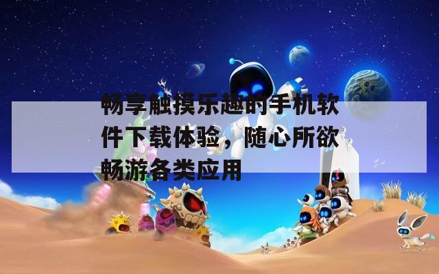 畅享触摸乐趣的手机软件下载体验，随心所欲畅游各类应用