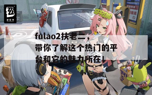 fulao2扶老二，带你了解这个热门的平台和它的魅力所在！