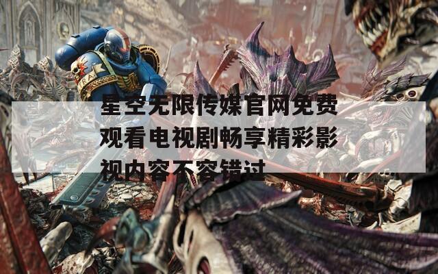 星空无限传媒官网免费观看电视剧畅享精彩影视内容不容错过