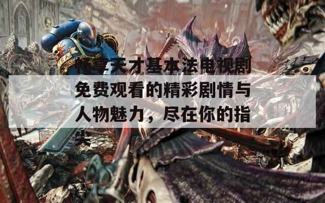 畅享天才基本法电视剧免费观看的精彩剧情与人物魅力，尽在你的指尖
