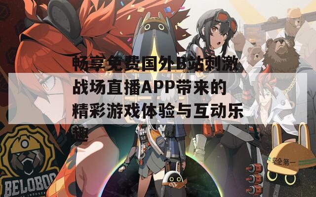 畅享免费国外B站刺激战场直播APP带来的精彩游戏体验与互动乐趣