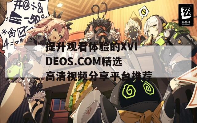 提升观看体验的XVIDEOS.COM精选高清视频分享平台推荐