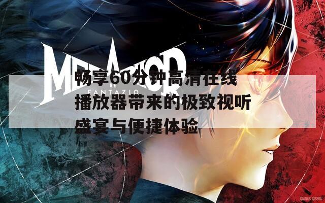 畅享60分钟高清在线播放器带来的极致视听盛宴与便捷体验